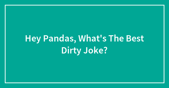 Hey Pandas, What’s The Best Dirty Joke?