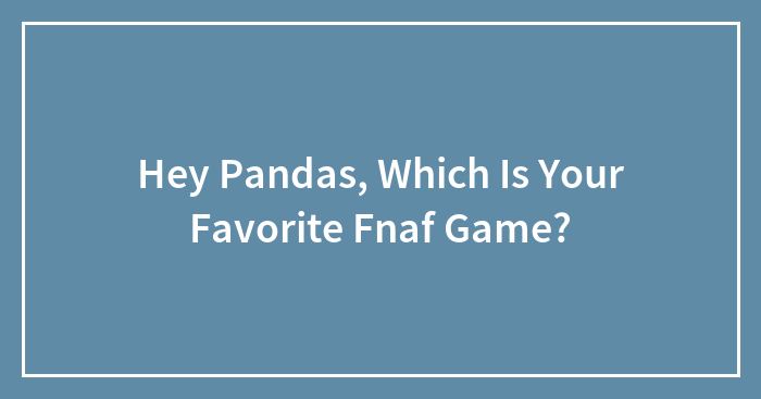 Hey Pandas, Which Is Your Favorite Fnaf Game?