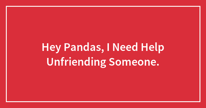 Hey Pandas, I Need Help Unfriending Someone.