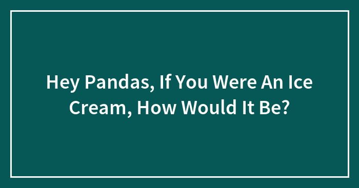 Hey Pandas, If You Were An Ice Cream, How Would It Be?