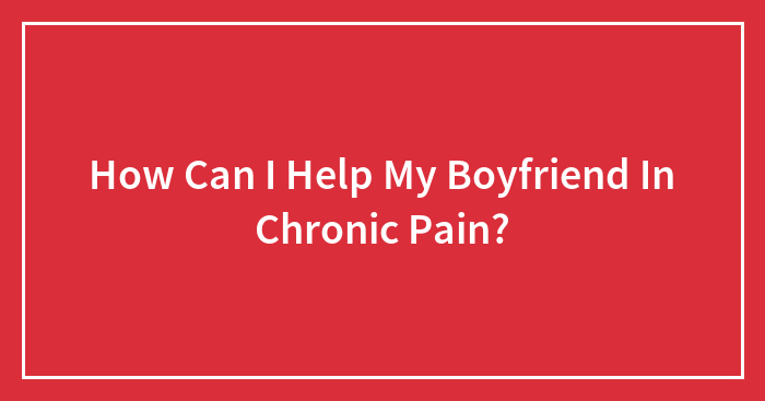 How Can I Help My Boyfriend In Chronic Pain?