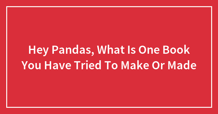 Hey Pandas, What Is One Book You Have Tried To Make Or Made