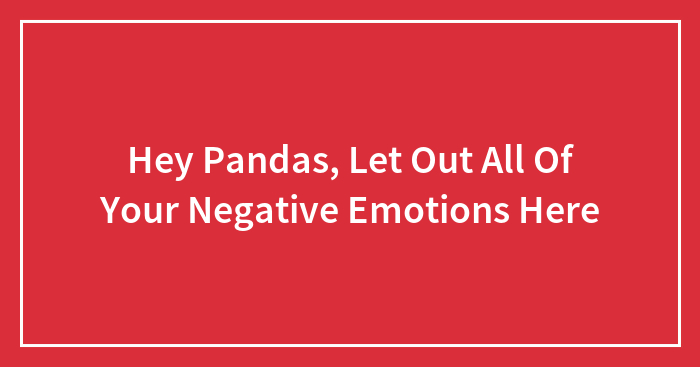 Hey Pandas, Let Out All Of Your Negative Emotions Here