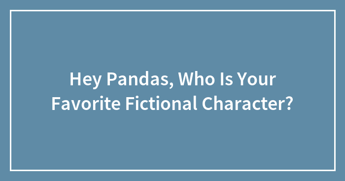Hey Pandas, Who Is Your Favorite Fictional Character? (Closed)