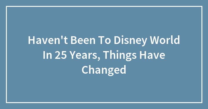 Haven’t Been To Disney World In 25 Years, Things Have Changed