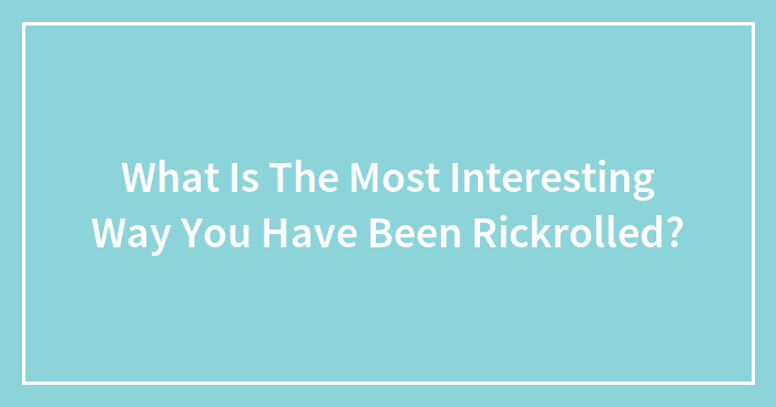 What Is The Most Interesting Way You Have Been Rickrolled?