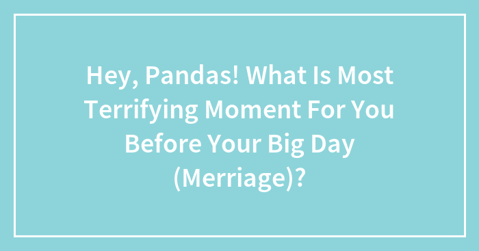 Hey, Pandas! What Is Most Terrifying Moment For You Before Your Big Day (Merriage)?