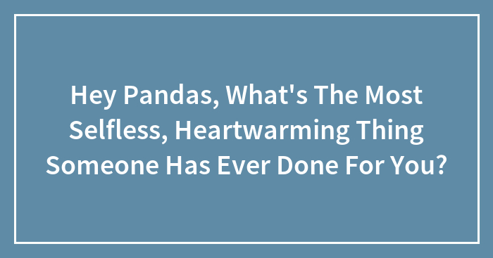 Hey Pandas, What’s The Most Selfless, Heartwarming Thing Someone Has Ever Done For You?