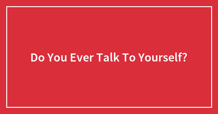 Do You Ever Talk To Yourself?