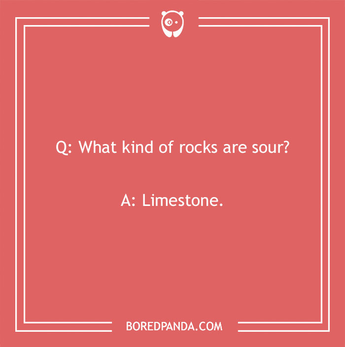 Sour rocks joke: "What kind of rocks are sour? Limestone."