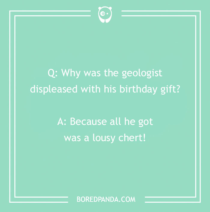 Geologist rock joke: "Why was the geologist displeased with his birthday gift? Because all he got was a lousy chert!"