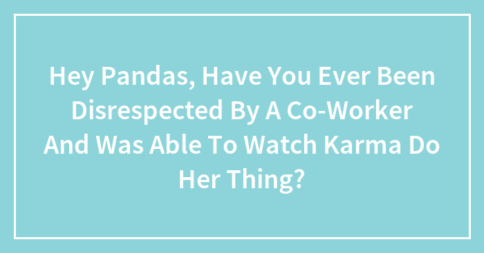 Hey Pandas, Have You Ever Been Disrespected By A Co-Worker And Was Able To Watch Karma Do Her Thing?