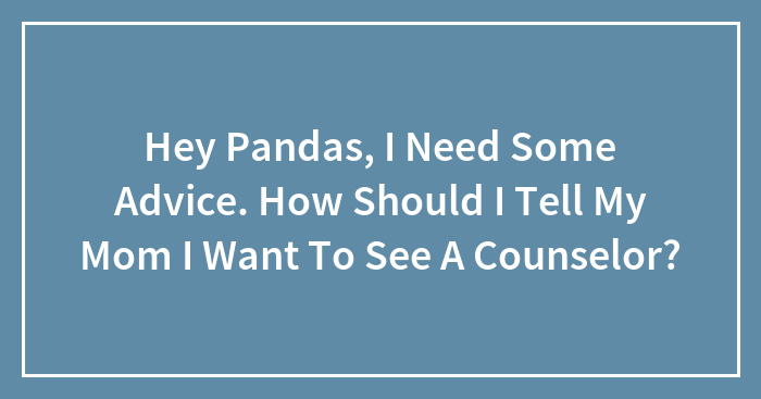 Hey Pandas, I Need Some Advice. How Should I Tell My Mom I Want To See A Counselor?