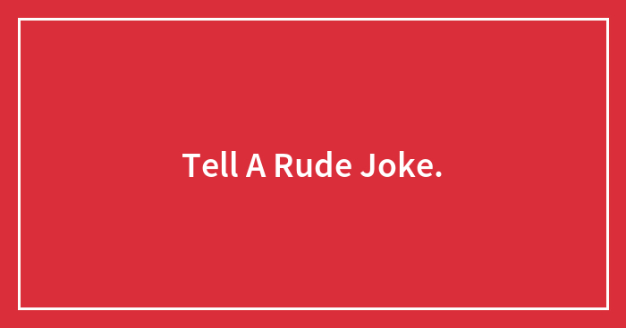 Tell A Rude Joke.
