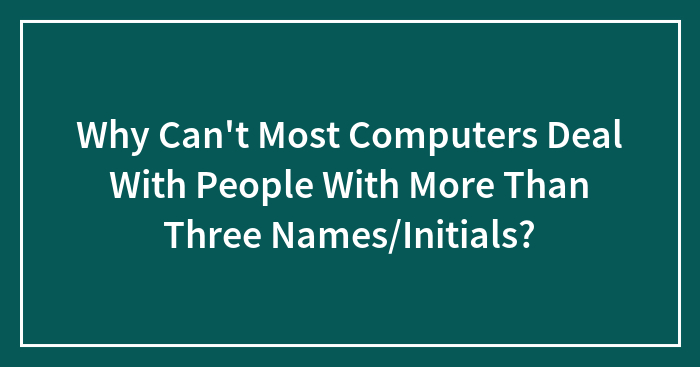 Why Can’t Most Computers Deal With People With More Than Three Names/Initials?