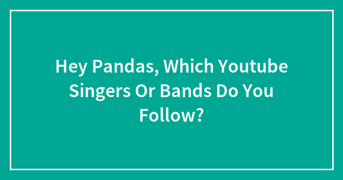 Hey Pandas, Which Youtube Singers Or Bands Do You Follow? (Closed)