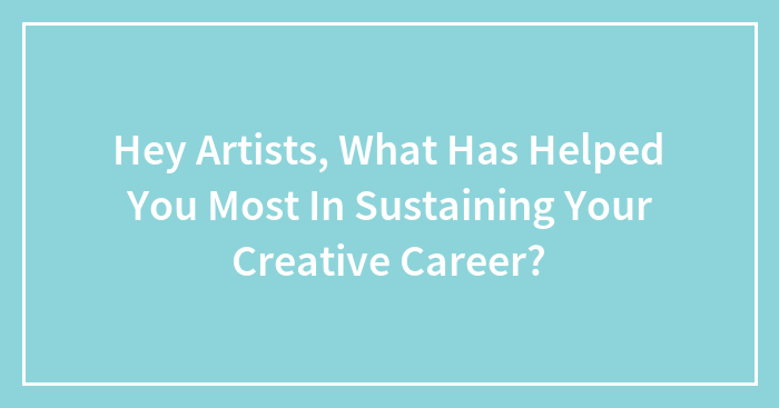 Hey Artists, What Has Helped You Most In Sustaining Your Creative Career?