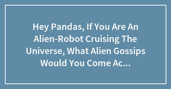 Hey Pandas, If You Are An Alien-Robot Cruising The Universe, What Alien Gossips Would You Come Across As You Travel And Crash-Land In Vibran
