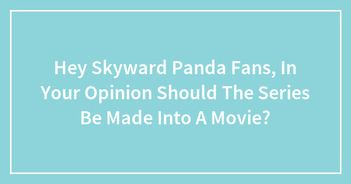Hey Skyward Panda Fans, In Your Opinion Should The Series Be Made Into A Movie?