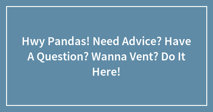 Hwy Pandas! Need Advice? Have A Question? Wanna Vent? Do It Here!