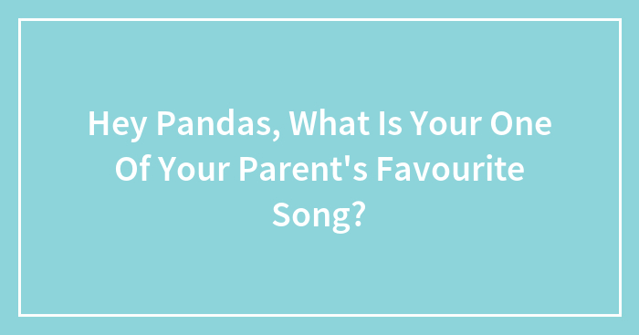 Hey Pandas, What Is Your One Of Your Parent’s Favourite Song?