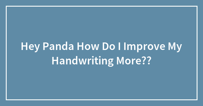 Hey Panda How Do I Improve My Handwriting More??