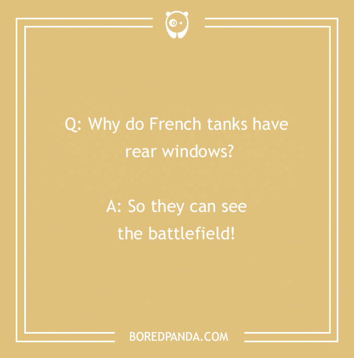 French joke: "Why do French tanks have rear windows? So they can see the battlefield!"