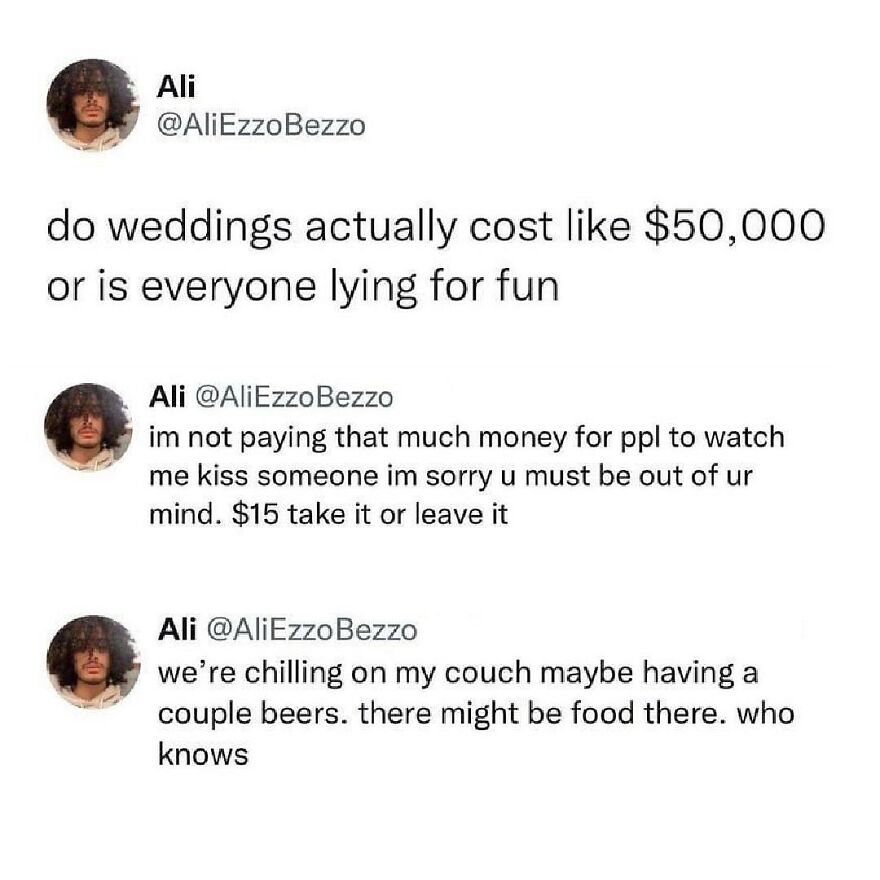 And Now For A Tale Of Two Weddings That I Did Not Attend: Awwwwwww Wedding: I Was Invited To A Wedding A Few Years Ago And Happily Rsvp'd. A Month Later, A Second Message Was Sent Saying Something Along The Lines Of... "As We've Spent More Time In The Planning Of Our Wedding, We've Realized We're Moving Further Away From Who We Are And How We Want To Enter This Next Chapter Of Our Lives Together. That Is Why We're Canceling Our Wedding. We're Going To Elope And Make This Something We Do On Our Own And Are Going To Spend The Money We Were Planning To Spend On Our Wedding On Trips Around The Country Over The Next Few Years To Come See You, Buy You A Beer And Celebrate Us And Whatever It Is That We're Sure You Have To Celebrate In A Setting Where We Can Actually Spend Time Together." Five Stars. No Notes. Ugh Wedding: In My Early 20s, I Was Invited To A Wedding In A Pretty Remote Part Of Washington. I Lived In Boston And Was Broke. Attending Would Have Required A Cross Country Flight, A Three Day Car Rental, And Paying For Two Nights At A Pretty Expensive Hotel Where The Wedding Was Taking Place (Remote Town- Only Hotel In The Area). Because I Was Single, I Didn’t Get A +1 And Because Rooms At The Hotel Were Limited, They'd Pre-Assigned Me A Person To Share A Hotel Room With. I Politely Told The Couple That I Would Not Be Able To Attend But Still Sent Them A Gift Because I Am A Terrific Human Being. They Both Unfriended Me On Fb And We Never Spoke Again. Lol. #toodles @msgiuliarozzi Twitter/ Whattmaddness @ohnochels Twitter/ Danceswithtamis Twitter/ _kayofficial_ Twitter/ Davidtell @themissybaker Twitter/ Aliezzobezzo Twitter/ Squirrel74wkgn @harriet1marsden