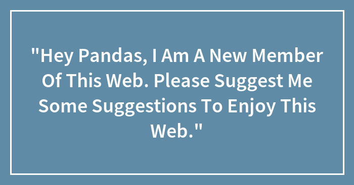 “Hey Pandas, I Am A New Member Of This Web. Please Suggest Me Some Suggestions To Enjoy This Web.”