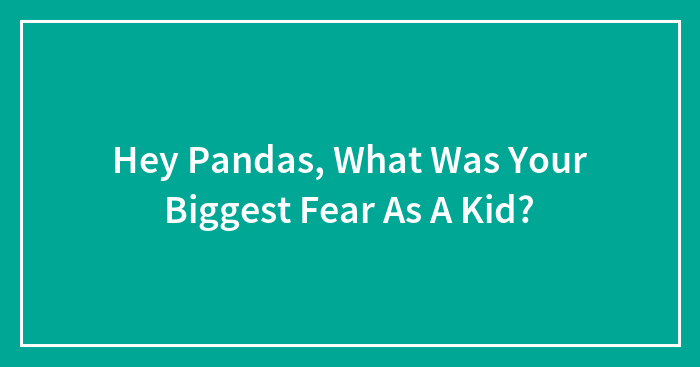 Hey Pandas, What Was Your Biggest Fear As A Kid? (Closed)