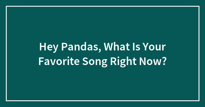 Hey Pandas, What Is Your Favorite Song Right Now? (Closed)