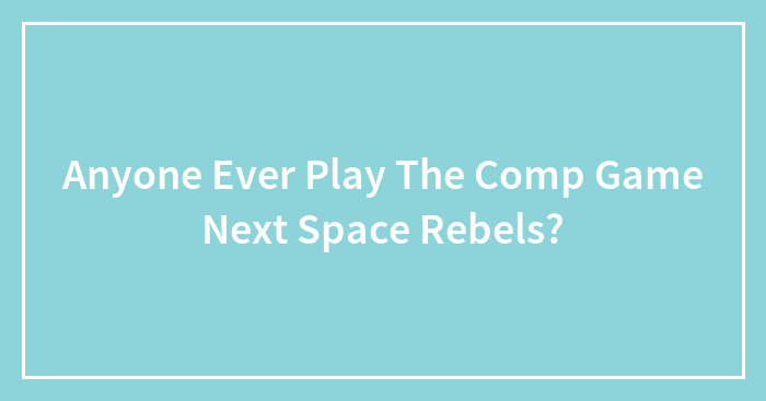 Anyone Ever Play The Comp Game Next Space Rebels?