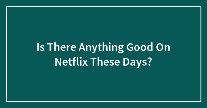 Is There Anything Good On Netflix These Days?