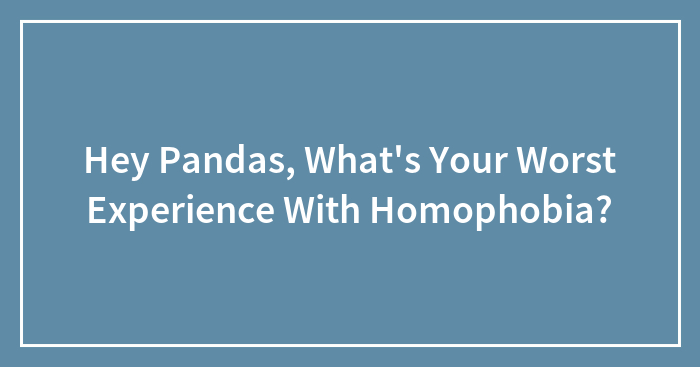 Hey Pandas, What’s Your Worst Experience With Homophobia? (Closed)