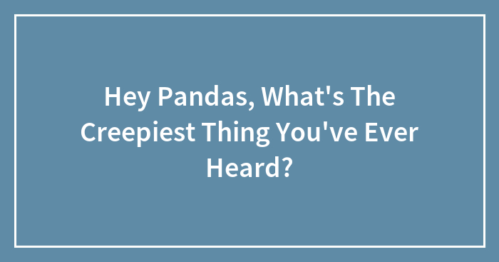 Hey Pandas, What’s The Creepiest Thing You’ve Ever Heard? (Closed)
