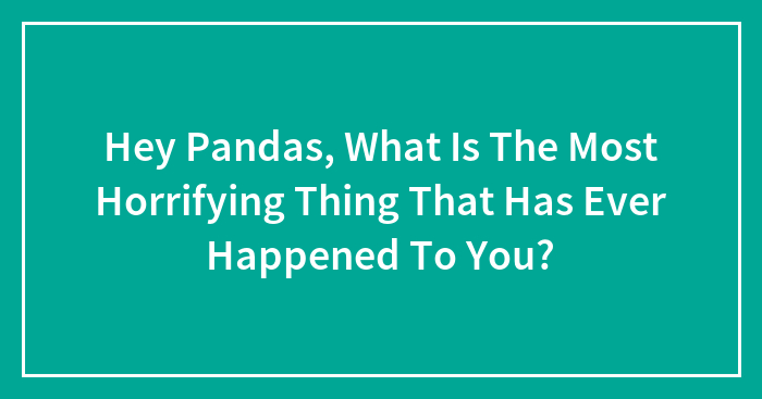 Hey Pandas, What Is The Most Horrifying Thing That Has Ever Happened To You?