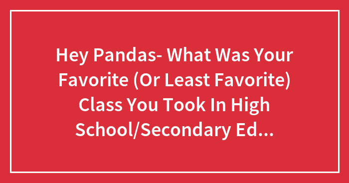 Hey Pandas- What Was Your Favorite (Or Least Favorite) Class You Took In High School/Secondary Education?