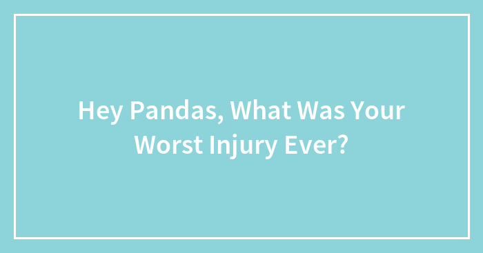 Hey Pandas, What Was Your Worst Injury Ever? (Closed)