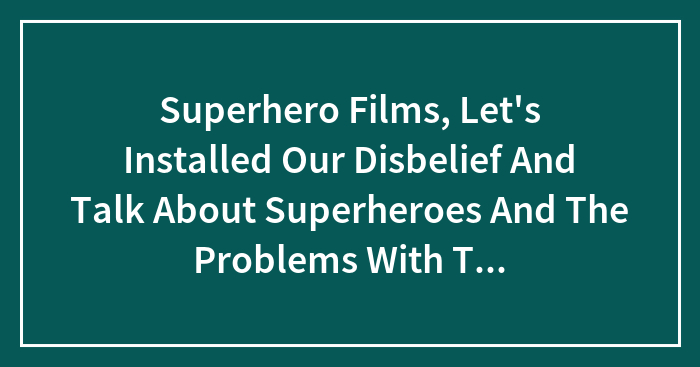 Superhero Films, Let’s Installed Our Disbelief And Talk About Superheroes And The Problems With Them.