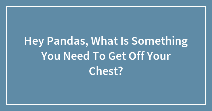 Hey Pandas, What Is Something You Need To Get Off Your Chest?
