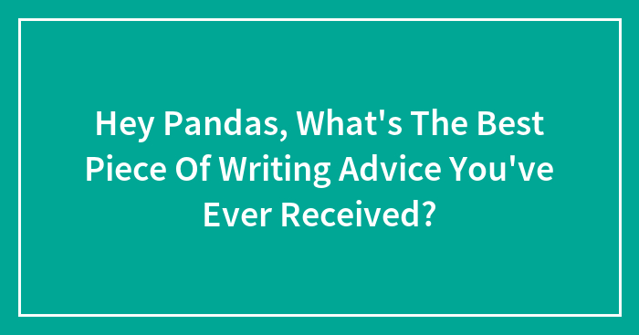 Hey Pandas, What’s The Best Piece Of Writing Advice You’ve Ever Received?