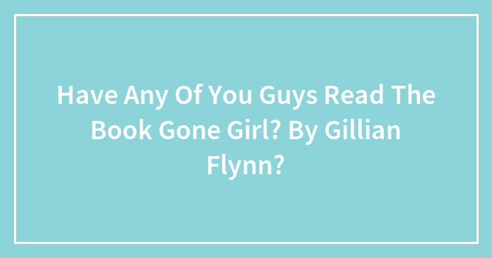 Have Any Of You Guys Read The Book Gone Girl? By Gillian Flynn?