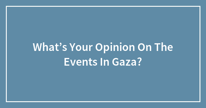 What’s Your Opinion On The Events In Gaza?