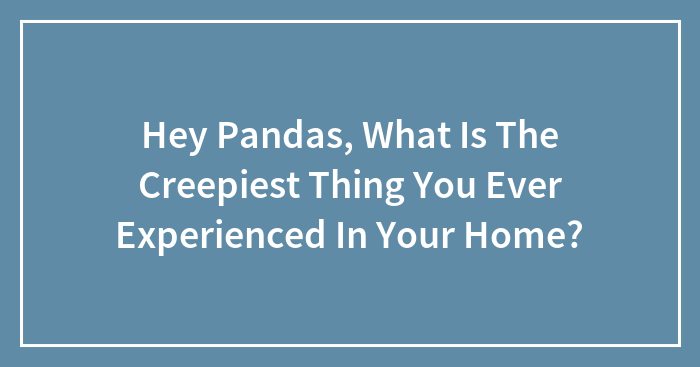 Hey Pandas, What Is The Creepiest Thing You Ever Experienced In Your Home? (Closed)
