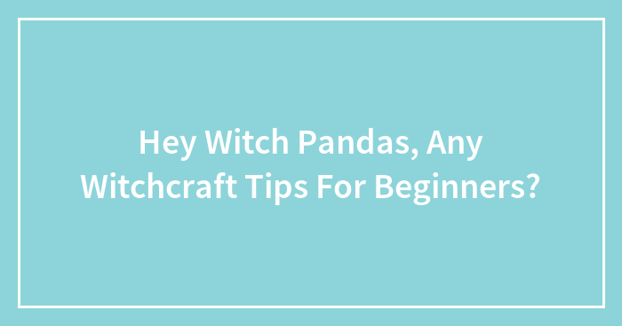 Hey Witch Pandas, Any Witchcraft Tips For Beginners?