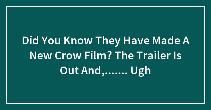 Did You Know They Have Made A New Crow Film? The Trailer Is Out And,……. Ugh