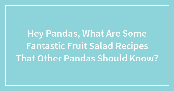 Hey Pandas, What Are Some Fantastic Fruit Salad Recipes That Other Pandas Should Know? (Closed)
