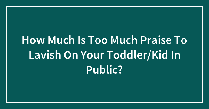 How Much Is Too Much Praise To Lavish On Your Toddler/Kid In Public?