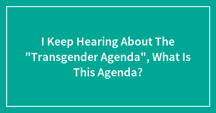 I Keep Hearing About The “Transgender Agenda”, What Is This Agenda?