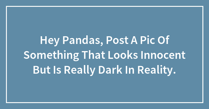 Hey Pandas, Post A Pic Of Something That Looks Innocent But Is Really Dark In Reality.